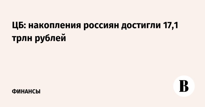 ЦБ: накопления россиян достигли 17,1 трлн рублей