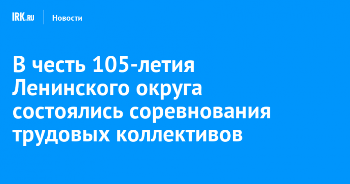 В честь 105-летия Ленинского округа состоялись соревнования трудовых коллективов