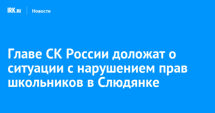 Главе СК России доложат о ситуации с нарушением прав школьников в Слюдянке