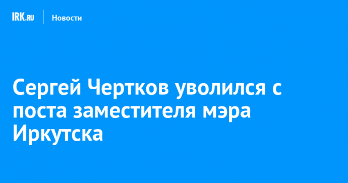 Сергей Чертков уволился с поста заместителя мэра Иркутска