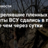 Расстрелявшие пленных солдаты ВСУ сдались в плен менее чем через сутки