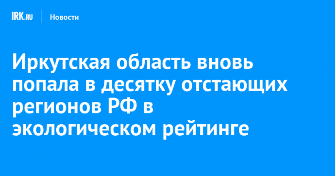 Иркутская область вновь попала в десятку отстающих регионов РФ в экологическом рейтинге