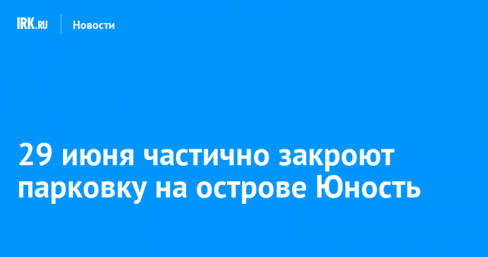 29 июня частично закроют парковку на острове Юность