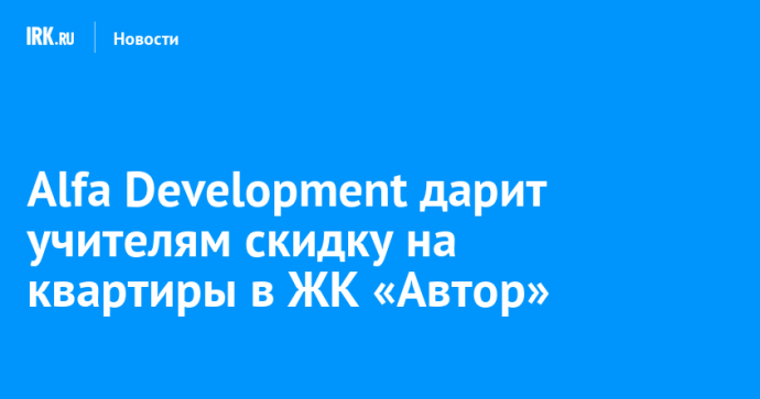Alfa Development дарит учителям скидку на квартиры в ЖК «Автор»
