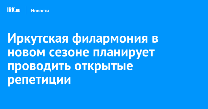 Иркутская филармония в новом сезоне планирует проводить открытые репетиции Иркутская филармония в новом сезоне планирует проводить открытые репетиции