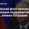 Балтийский флот пресекает провокации недружественных стран, заявил Патрушев