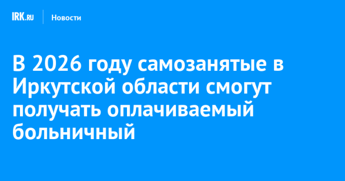 В 2026 году самозанятые в Иркутской области смогут получать оплачиваемый больничный В 2026 году самозанятые в Иркутской области смогут получать оплачиваемый больничный