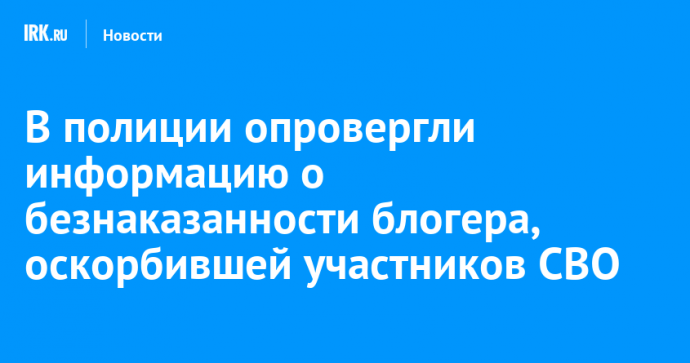 В полиции опровергли информацию о безнаказанности блогера, оскорбившей участников СВО