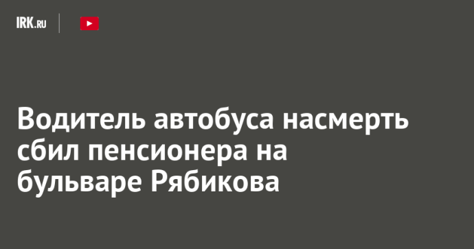 Водитель автобуса насмерть сбил пенсионера на бульваре Рябикова