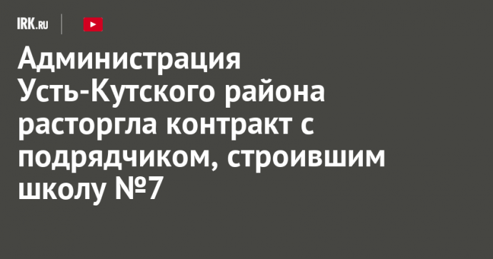 Администрация Усть-Кутского района расторгла контракт с подрядчиком, строившим школу №7