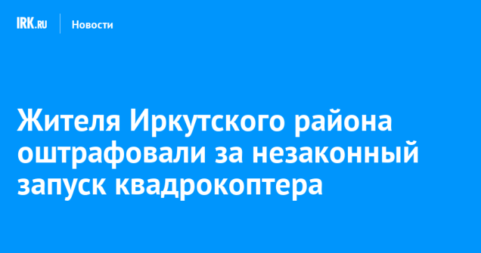 Жителя Иркутского района оштрафовали за незаконный запуск квадрокоптера