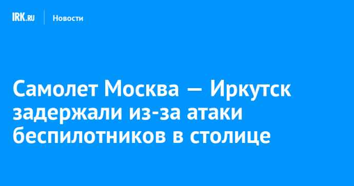 Самолет Москва — Иркутск задержали из-за атаки беспилотников в столице