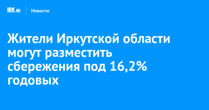 Жители Иркутской области могут разместить сбережения под 16,2% годовых Жители Иркутской области могут разместить сбережения под 16,2% годовых