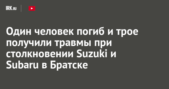 Один человек погиб и трое получили травмы при столкновении Suzuki и Subaru в Братске