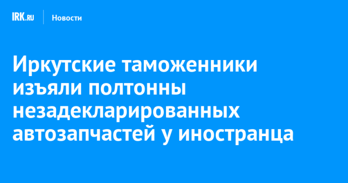 Иркутские таможенники изъяли полтонны незадекларированных автозапчастей у иностранца