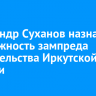 Александр Суханов назначен на должность зампреда правительства Иркутской области