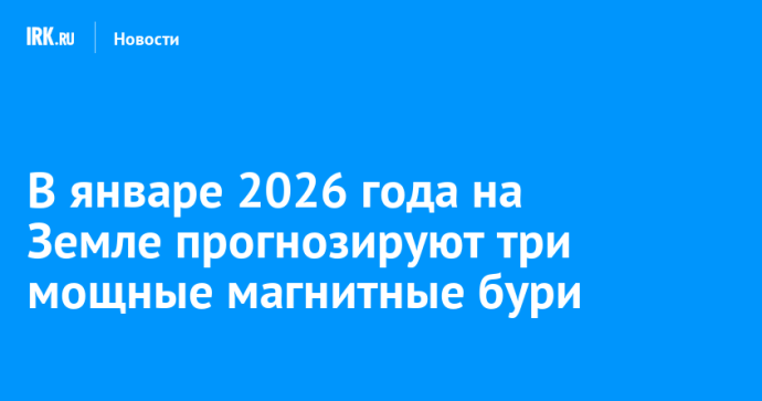В январе 2026 года на Земле прогнозируют три мощные магнитные бури