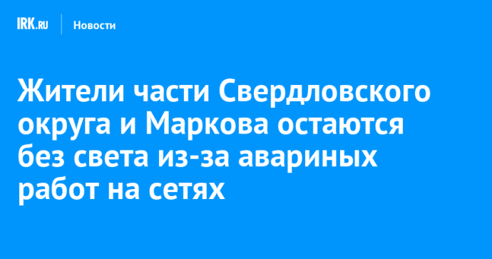 Жители части Свердловского округа и Маркова остаются без света из-за авариных работ на сетях
