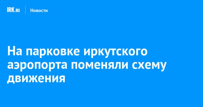 На парковке иркутского аэропорта поменяли схему движения