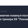 Игорь Никитин покинул пост главного тренера ХК "Локомотив"
