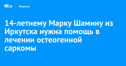 14-летнему Марку Шамину из Иркутска нужна помощь в лечении остеогенной саркомы