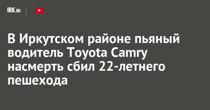 В Иркутском районе пьяный водитель Toyota Camry насмерть сбил 22-летнего пешехода