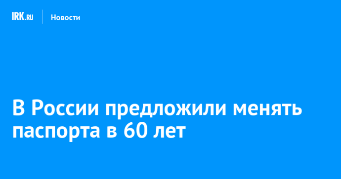 В России предложили менять паспорта в 60 лет