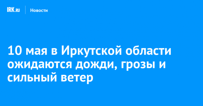 10 мая в Иркутской области ожидаются дожди, грозы и сильный ветер