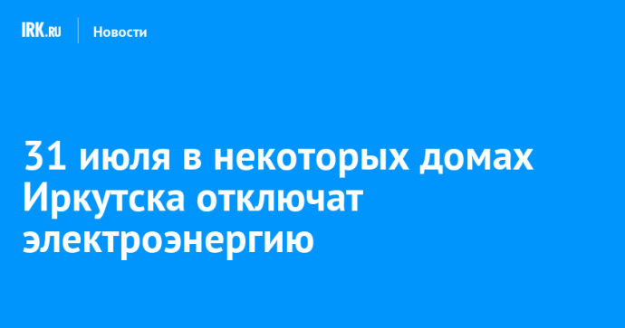 31 июля в некоторых домах Иркутска отключат электроэнергию