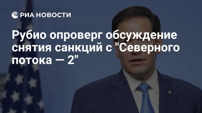 Рубио опроверг обсуждение снятия санкций с "Северного потока — 2"