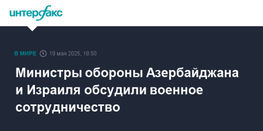 Министры обороны Азербайджана и Израиля обсудили военное сотрудничество