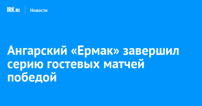 Ангарский «Ермак» завершил серию гостевых матчей победой