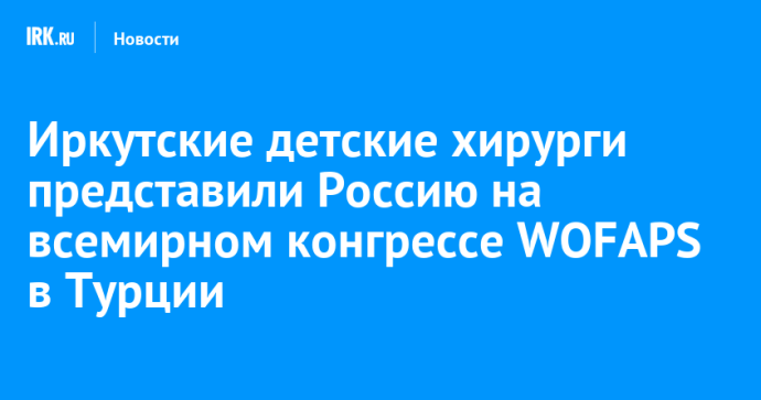 Иркутские детские хирурги представили Россию на всемирном конгрессе WOFAPS в Турции Иркутские детские хирурги представили Россию на всемирном конгрессе WOFAPS в Турции