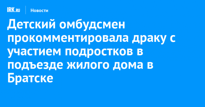 Детский омбудсмен прокомментировала драку с участием подростков в подъезде жилого дома в Братске