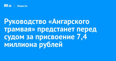 Руководство «Ангарского трамвая» предстанет перед судом за присвоение 7,4 миллиона рублей