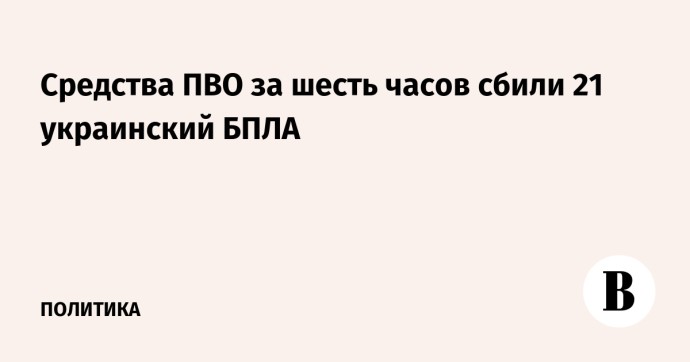 Средства ПВО за шесть часов сбили 21 украинский БПЛА