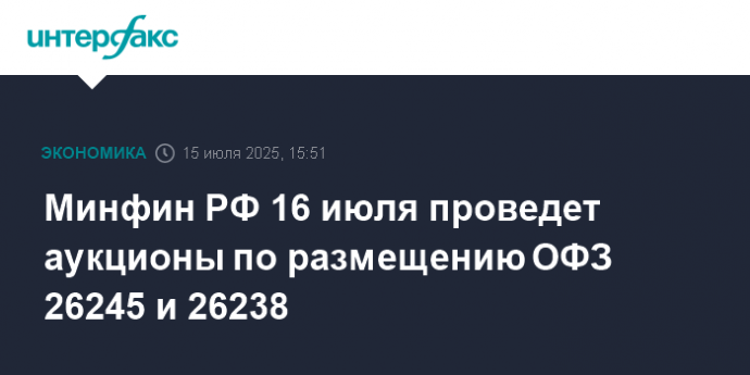 Минфин РФ 16 июля проведет аукционы по размещению ОФЗ 26245 и 26238