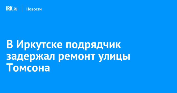 В Иркутске подрядчик задержал ремонт улицы Томсона