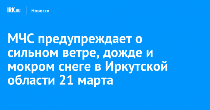 МЧС предупреждает о сильном ветре, дожде и мокром снеге в Иркутской области 21 марта