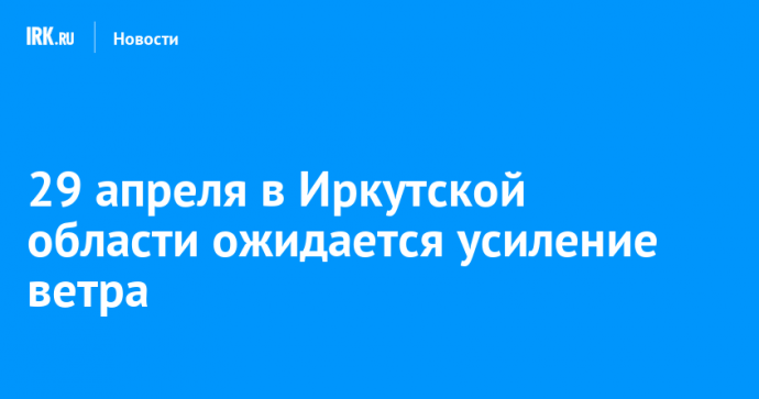 29 апреля в Иркутской области ожидается усиление ветра