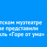 В Иркутском музтеатре впервые представили спектакль «Горе от ума»