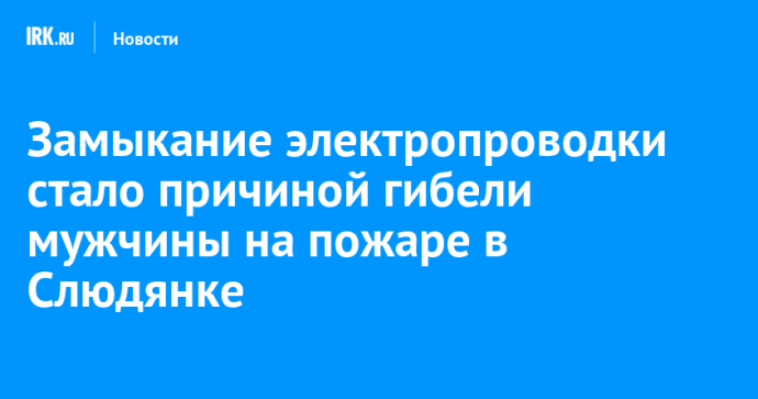 Замыкание электропроводки стало причиной гибели мужчины на пожаре в Слюдянке