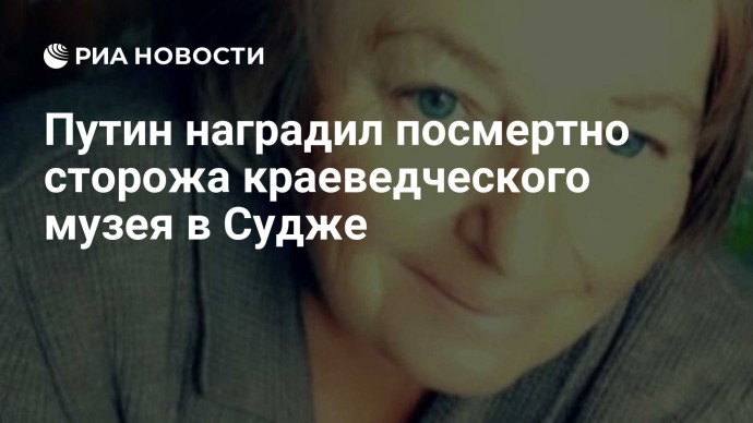 Путин наградил посмертно сторожа краеведческого музея в Судже