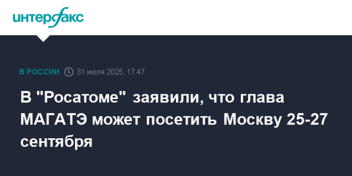 В "Росатоме" заявили, что глава МАГАТЭ может посетить Москву 25-27 сентября