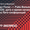 «Кристал Пэлас» — «Райо Вальекано»: дата и время начала матча финала Лиги конференций