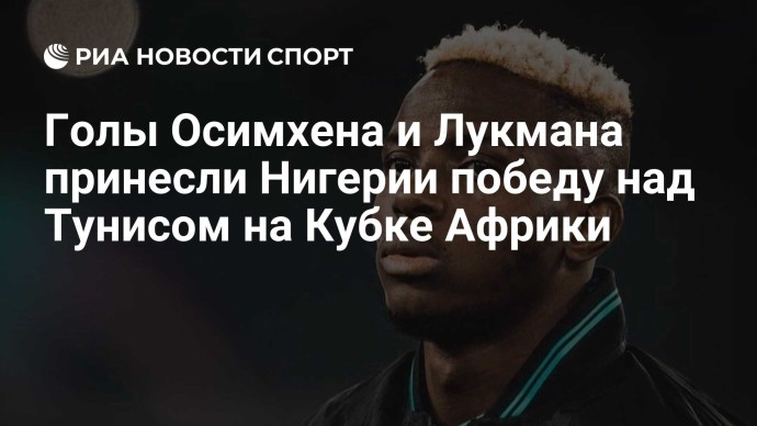 Голы Осимхена и Лукмана принесли Нигерии победу над Тунисом на Кубке Африки