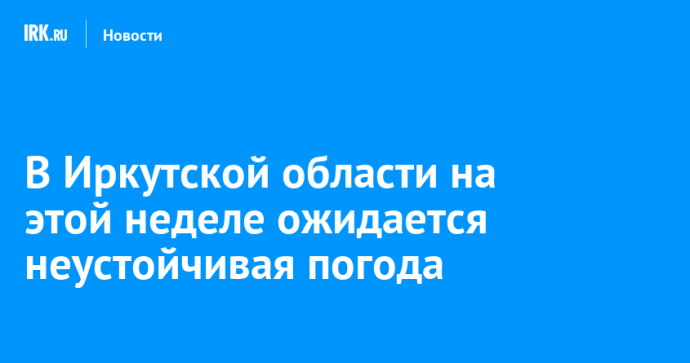 В Иркутской области на этой неделе ожидается неустойчивая погода
