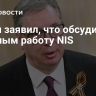 Вучич заявил, что обсудил с Путиным работу NIS