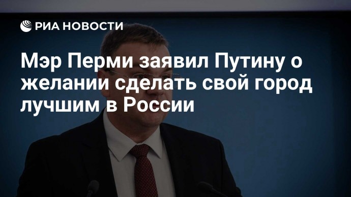 Мэр Перми заявил Путину о желании сделать свой город лучшим в России