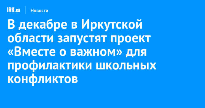 В декабре в Иркутской области запустят проект «Вместе о важном» для профилактики школьных конфликтов